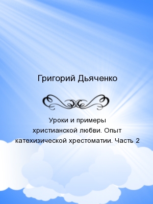 Уроки и примеры христианской веры. Опыт катехизической хрестоматии. Часть 1